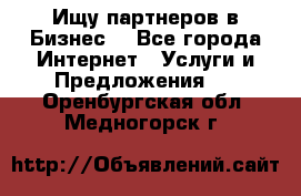 Ищу партнеров в Бизнес  - Все города Интернет » Услуги и Предложения   . Оренбургская обл.,Медногорск г.